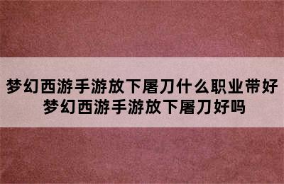 梦幻西游手游放下屠刀什么职业带好 梦幻西游手游放下屠刀好吗